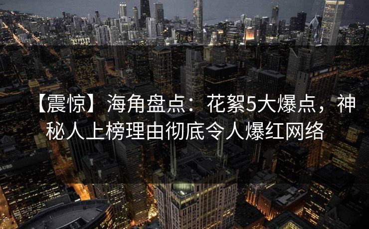 【震惊】海角盘点：花絮5大爆点，神秘人上榜理由彻底令人爆红网络