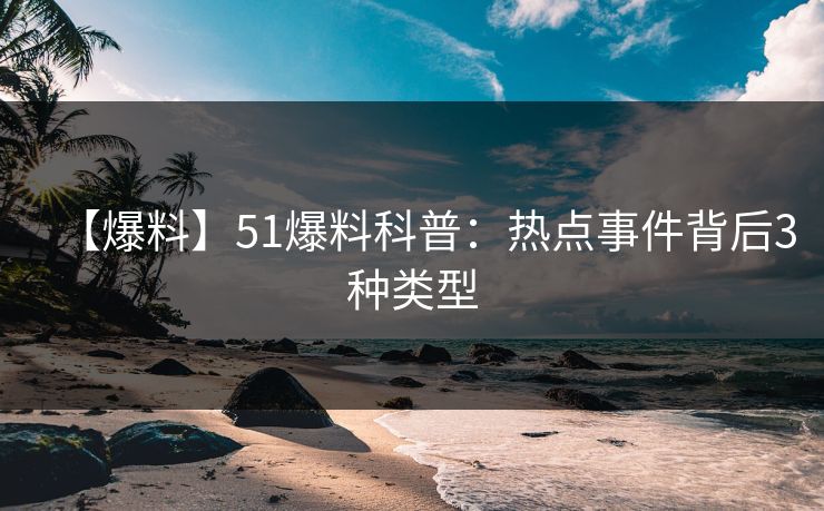 【爆料】51爆料科普：热点事件背后3种类型