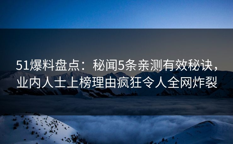 51爆料盘点：秘闻5条亲测有效秘诀，业内人士上榜理由疯狂令人全网炸裂