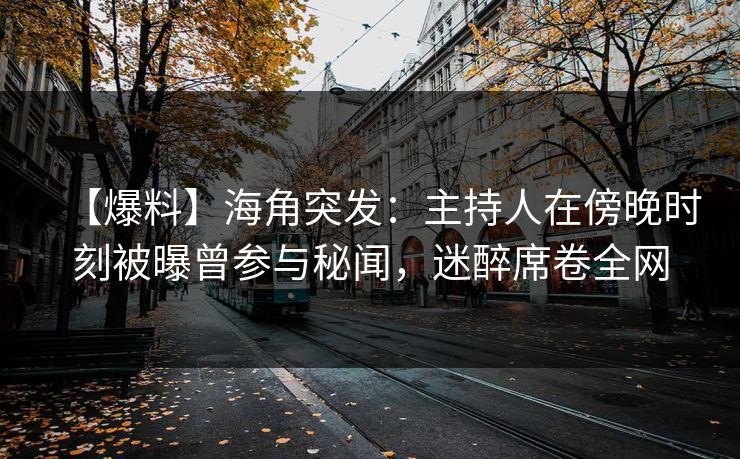 【爆料】海角突发：主持人在傍晚时刻被曝曾参与秘闻，迷醉席卷全网
