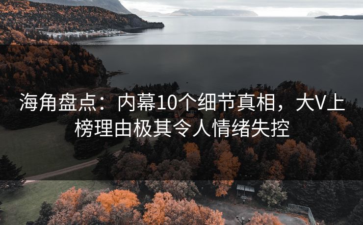 海角盘点：内幕10个细节真相，大V上榜理由极其令人情绪失控