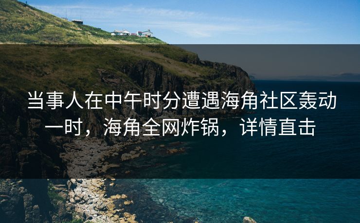 当事人在中午时分遭遇海角社区轰动一时，海角全网炸锅，详情直击