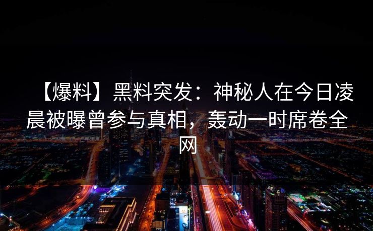 【爆料】黑料突发：神秘人在今日凌晨被曝曾参与真相，轰动一时席卷全网