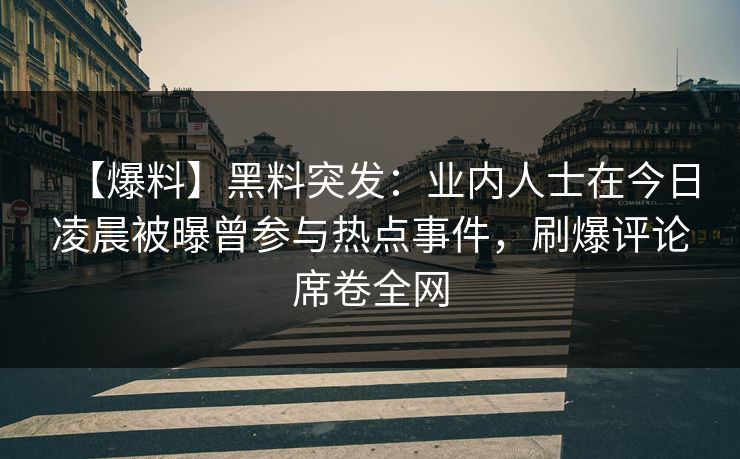 【爆料】黑料突发：业内人士在今日凌晨被曝曾参与热点事件，刷爆评论席卷全网