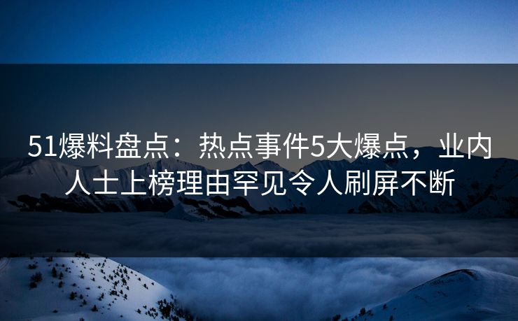 51爆料盘点：热点事件5大爆点，业内人士上榜理由罕见令人刷屏不断