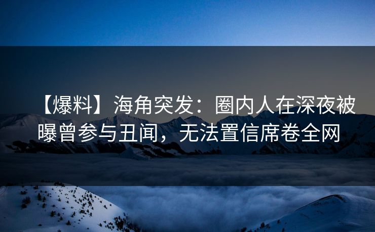 【爆料】海角突发：圈内人在深夜被曝曾参与丑闻，无法置信席卷全网