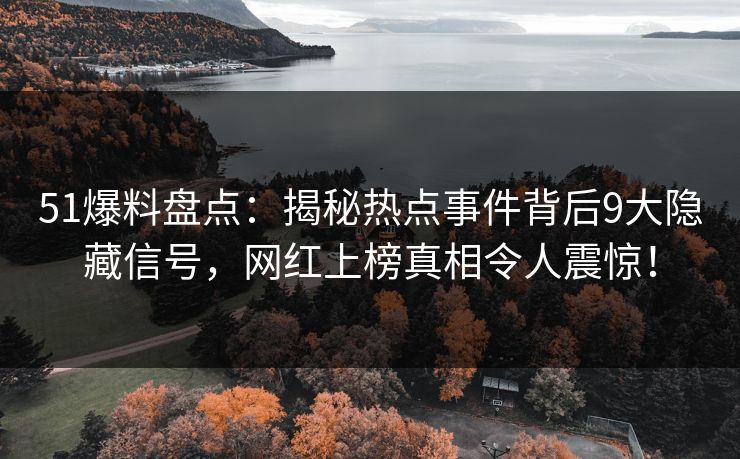 51爆料盘点：揭秘热点事件背后9大隐藏信号，网红上榜真相令人震惊！