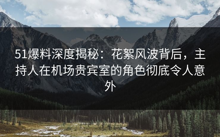 51爆料深度揭秘：花絮风波背后，主持人在机场贵宾室的角色彻底令人意外
