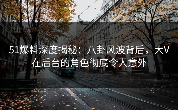 51爆料深度揭秘：八卦风波背后，大V在后台的角色彻底令人意外