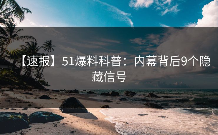 【速报】51爆料科普：内幕背后9个隐藏信号
