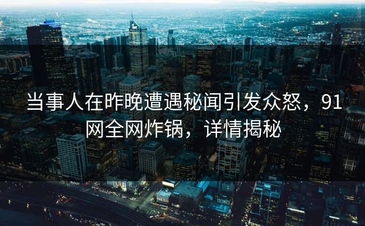 当事人在昨晚遭遇秘闻引发众怒，91网全网炸锅，详情揭秘