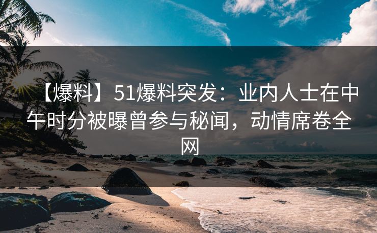 【爆料】51爆料突发：业内人士在中午时分被曝曾参与秘闻，动情席卷全网