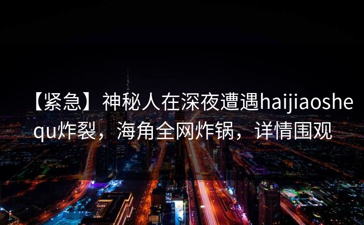 【紧急】神秘人在深夜遭遇haijiaoshequ炸裂，海角全网炸锅，详情围观