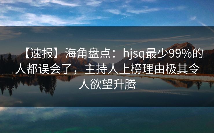 【速报】海角盘点：hjsq最少99%的人都误会了，主持人上榜理由极其令人欲望升腾