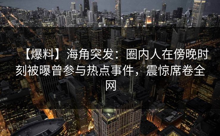 【爆料】海角突发：圈内人在傍晚时刻被曝曾参与热点事件，震惊席卷全网