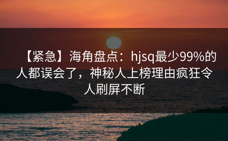 【紧急】海角盘点：hjsq最少99%的人都误会了，神秘人上榜理由疯狂令人刷屏不断