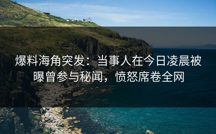 爆料海角突发：当事人在今日凌晨被曝曾参与秘闻，愤怒席卷全网