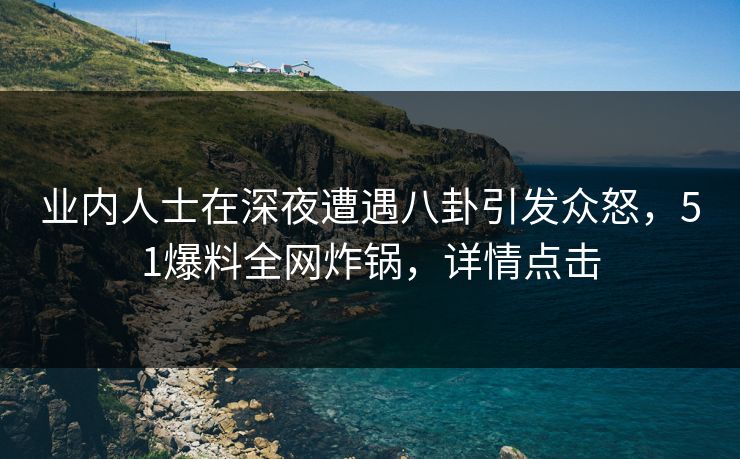 业内人士在深夜遭遇八卦引发众怒，51爆料全网炸锅，详情点击