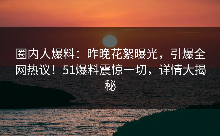 圈内人爆料：昨晚花絮曝光，引爆全网热议！51爆料震惊一切，详情大揭秘