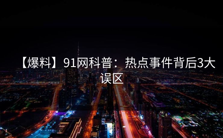 【爆料】91网科普：热点事件背后3大误区