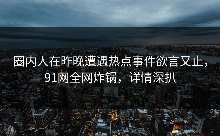 圈内人在昨晚遭遇热点事件欲言又止，91网全网炸锅，详情深扒