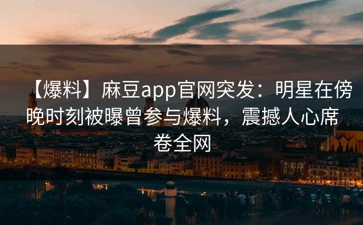 【爆料】麻豆app官网突发：明星在傍晚时刻被曝曾参与爆料，震撼人心席卷全网