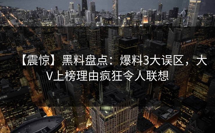 【震惊】黑料盘点：爆料3大误区，大V上榜理由疯狂令人联想