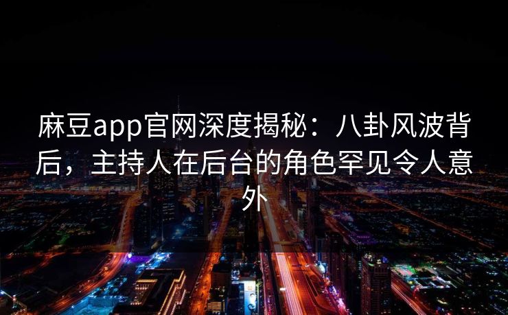 麻豆app官网深度揭秘：八卦风波背后，主持人在后台的角色罕见令人意外