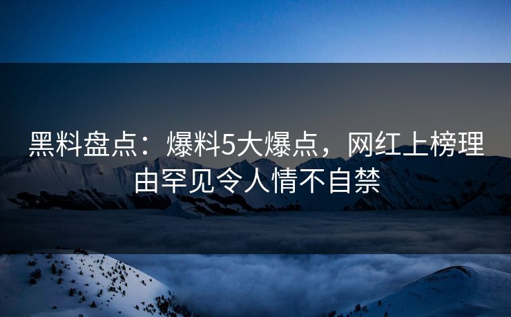黑料盘点：爆料5大爆点，网红上榜理由罕见令人情不自禁