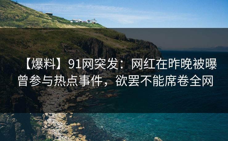 【爆料】91网突发：网红在昨晚被曝曾参与热点事件，欲罢不能席卷全网