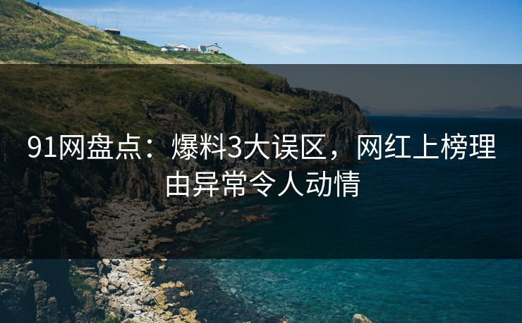 91网盘点：爆料3大误区，网红上榜理由异常令人动情