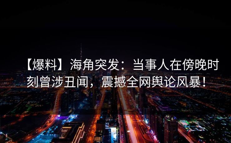 【爆料】海角突发：当事人在傍晚时刻曾涉丑闻，震撼全网舆论风暴！