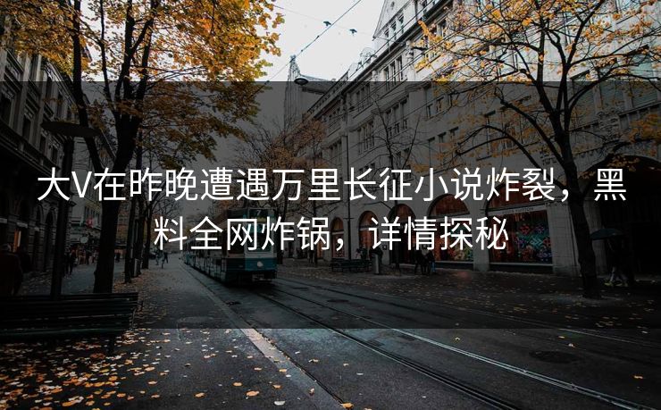 大V在昨晚遭遇万里长征小说炸裂，黑料全网炸锅，详情探秘