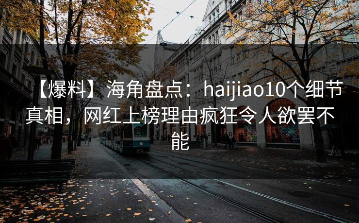 【爆料】海角盘点：haijiao10个细节真相，网红上榜理由疯狂令人欲罢不能
