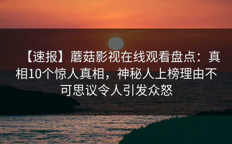 【速报】蘑菇影视在线观看盘点：真相10个惊人真相，神秘人上榜理由不可思议令人引发众怒