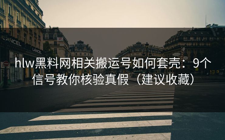 hlw黑料网相关搬运号如何套壳：9个信号教你核验真假（建议收藏）