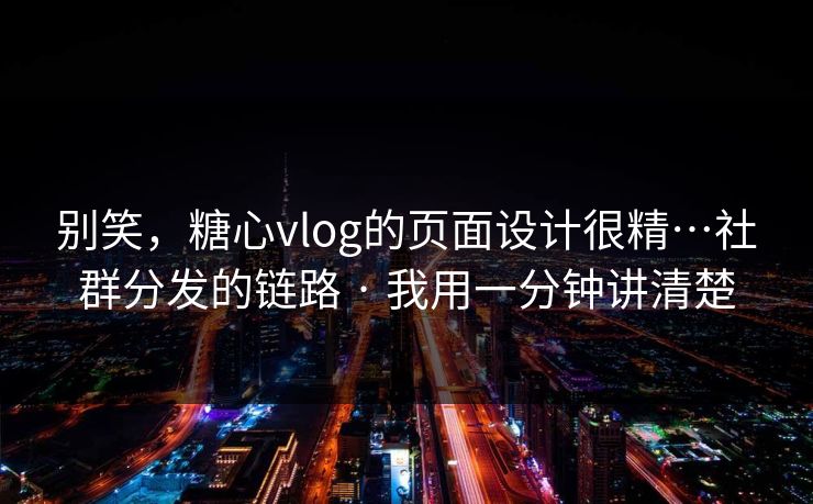 别笑，糖心vlog的页面设计很精…社群分发的链路 · 我用一分钟讲清楚