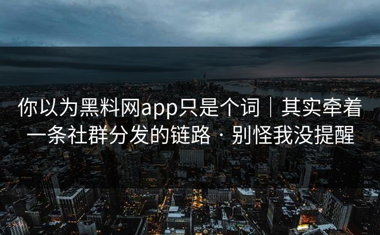 你以为黑料网app只是个词｜其实牵着一条社群分发的链路 · 别怪我没提醒