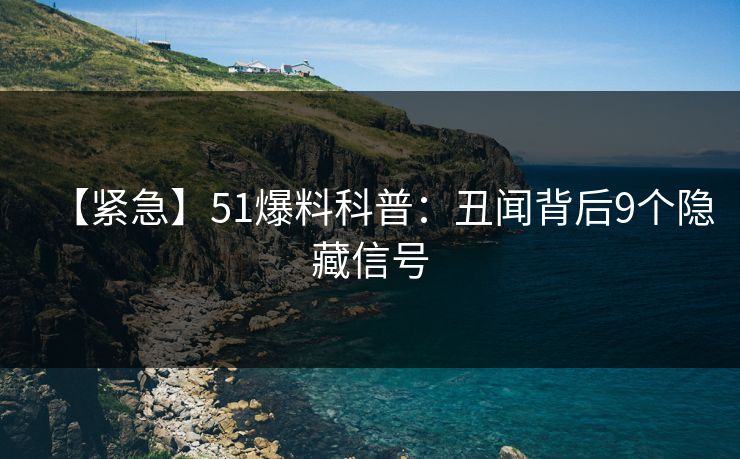 【紧急】51爆料科普：丑闻背后9个隐藏信号