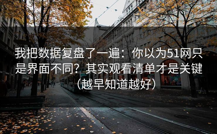 我把数据复盘了一遍：你以为51网只是界面不同？其实观看清单才是关键（越早知道越好）