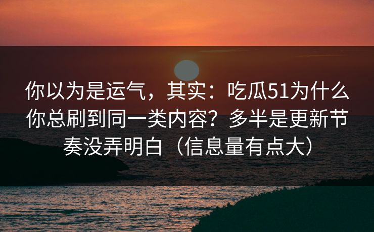 你以为是运气，其实：吃瓜51为什么你总刷到同一类内容？多半是更新节奏没弄明白（信息量有点大）