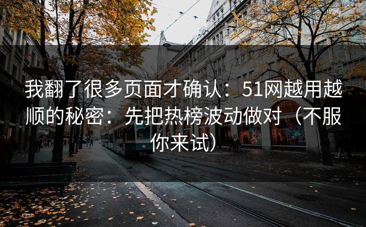 我翻了很多页面才确认：51网越用越顺的秘密：先把热榜波动做对（不服你来试）