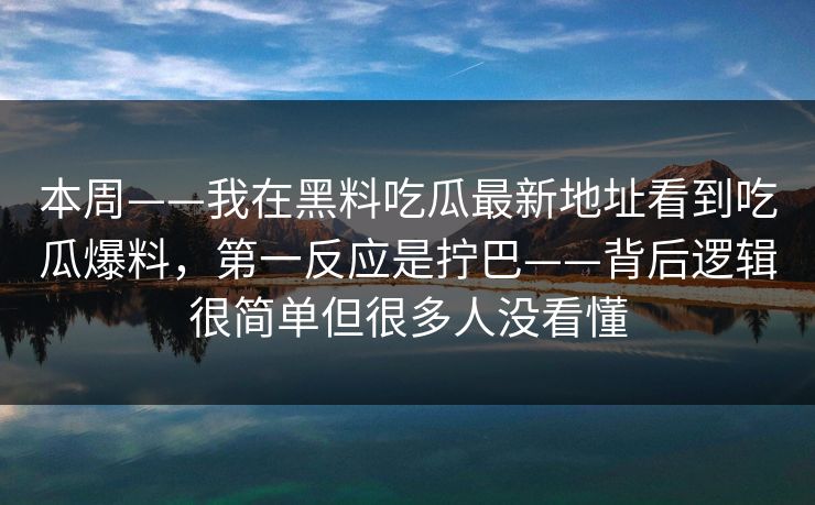 本周——我在黑料吃瓜最新地址看到吃瓜爆料，第一反应是拧巴——背后逻辑很简单但很多人没看懂