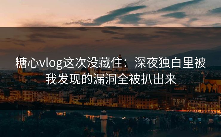 糖心vlog这次没藏住：深夜独白里被我发现的漏洞全被扒出来